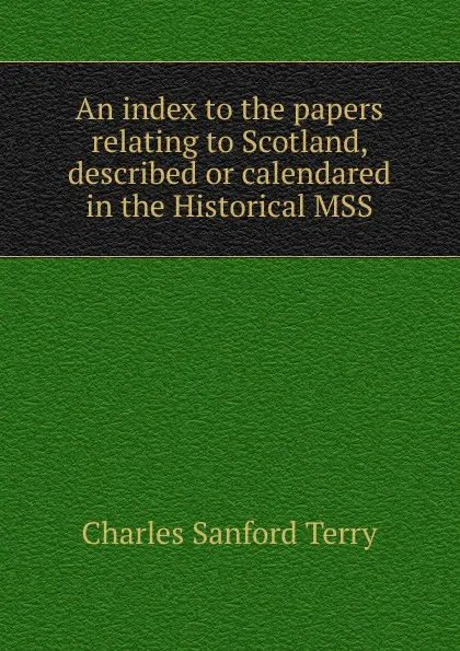 Обложка книги An index to the papers relating to Scotland, described or calendared in the Historical MSS, Charles Sanford Terry