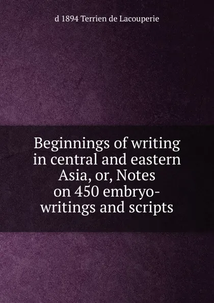 Обложка книги Beginnings of writing in central and eastern Asia, or, Notes on 450 embryo-writings and scripts, d 1894 Terrien de Lacouperie