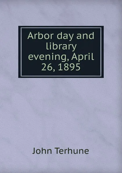 Обложка книги Arbor day and library evening, April 26, 1895, John Terhune