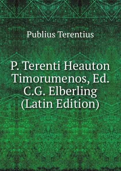 Обложка книги P. Terenti Heauton Timorumenos, Ed. C.G. Elberling (Latin Edition), Publius Terentius