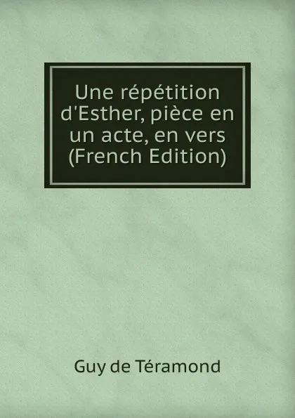 Обложка книги Une repetition d.Esther, piece en un acte, en vers (French Edition), Guy de Téramond