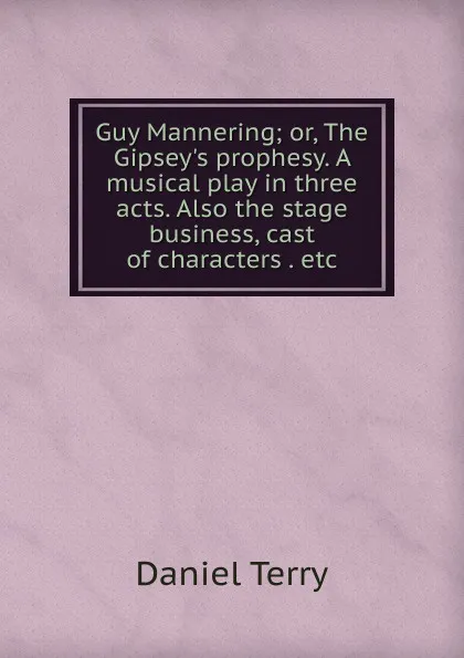 Обложка книги Guy Mannering; or, The Gipsey.s prophesy. A musical play in three acts. Also the stage business, cast of characters . etc, Daniel Terry