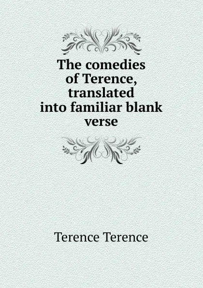 Обложка книги The comedies of Terence, translated into familiar blank verse, Terence Terence