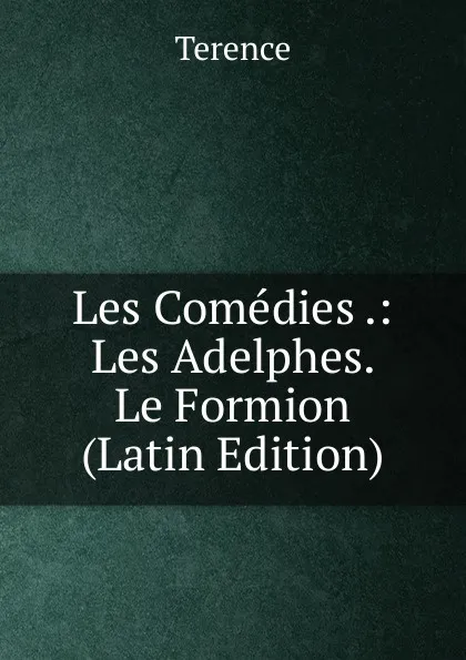 Обложка книги Les Comedies .: Les Adelphes. Le Formion (Latin Edition), Terence