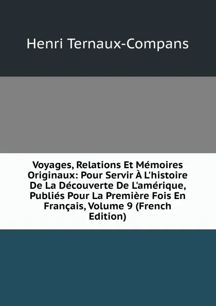 Обложка книги Voyages, Relations Et Memoires Originaux: Pour Servir A L.histoire De La Decouverte De L.amerique, Publies Pour La Premiere Fois En Francais, Volume 9 (French Edition), Henri Ternaux-Compans