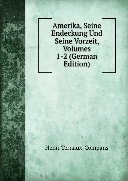 Обложка книги Amerika, Seine Endeckung Und Seine Vorzeit, Volumes 1-2 (German Edition), Henri Ternaux-Compans