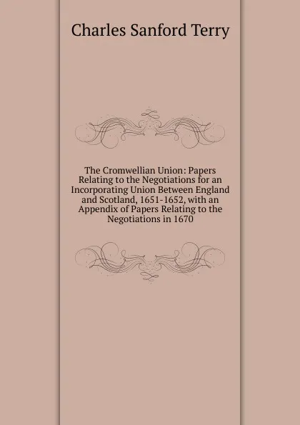 Обложка книги The Cromwellian Union: Papers Relating to the Negotiations for an Incorporating Union Between England and Scotland, 1651-1652, with an Appendix of Papers Relating to the Negotiations in 1670, Charles Sanford Terry