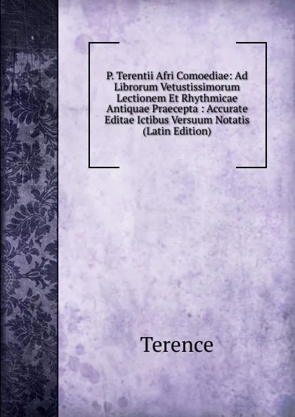 Обложка книги P. Terentii Afri Comoediae: Ad Librorum Vetustissimorum Lectionem Et Rhythmicae Antiquae Praecepta : Accurate Editae Ictibus Versuum Notatis (Latin Edition), Terence