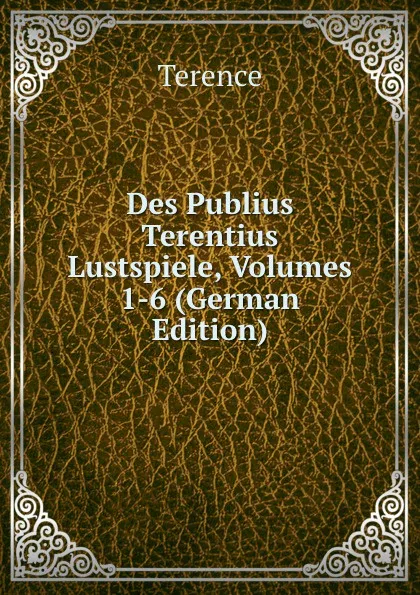 Обложка книги Des Publius Terentius Lustspiele, Volumes 1-6 (German Edition), Terence
