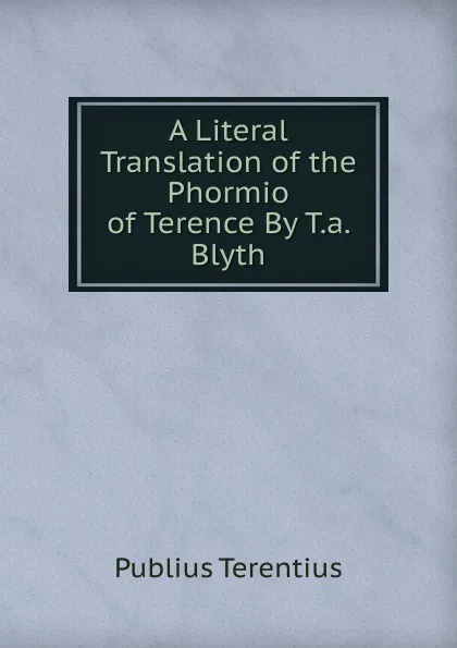 Обложка книги A Literal Translation of the Phormio of Terence By T.a. Blyth., Publius Terentius