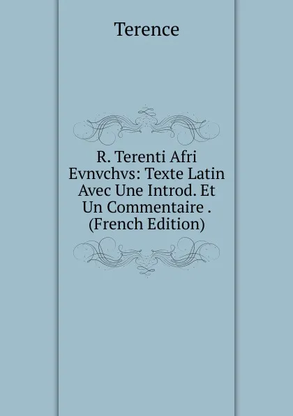 Обложка книги R. Terenti Afri Evnvchvs: Texte Latin Avec Une Introd. Et Un Commentaire . (French Edition), Terence