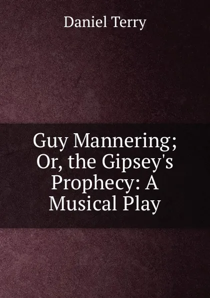 Обложка книги Guy Mannering; Or, the Gipsey.s Prophecy: A Musical Play, Daniel Terry
