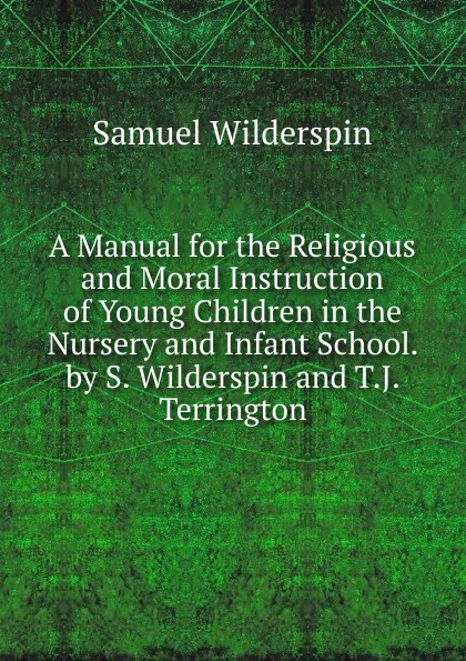 Обложка книги A Manual for the Religious and Moral Instruction of Young Children in the Nursery and Infant School. by S. Wilderspin and T.J. Terrington, Samuel Wilderspin