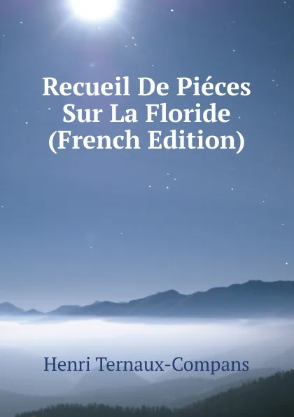 Обложка книги Recueil De Pieces Sur La Floride (French Edition), Henri Ternaux-Compans