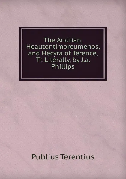 Обложка книги The Andrian, Heautontimoreumenos, and Hecyra of Terence, Tr. Literally, by J.a. Phillips, Publius Terentius