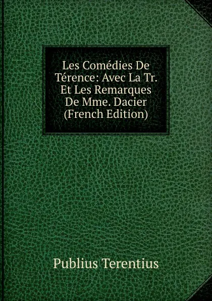 Обложка книги Les Comedies De Terence: Avec La Tr. Et Les Remarques De Mme. Dacier (French Edition), Publius Terentius