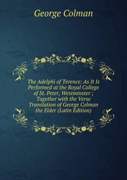 Обложка книги The Adelphi of Terence: As It Is Performed at the Royal College of St. Peter, Westminster ; Together with the Verse Translation of George Colman the Elder (Latin Edition), Colman George
