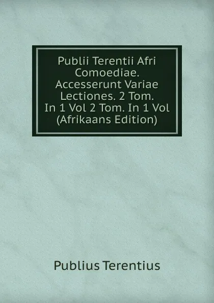 Обложка книги Publii Terentii Afri Comoediae. Accesserunt Variae Lectiones. 2 Tom. In 1 Vol 2 Tom. In 1 Vol (Afrikaans Edition), Publius Terentius