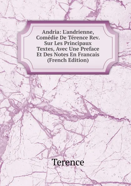 Обложка книги Andria: L.andrienne, Comedie De Terence Rev. Sur Les Principaux Textes, Avec Une Preface Et Des Notes En Francais (French Edition), Terence
