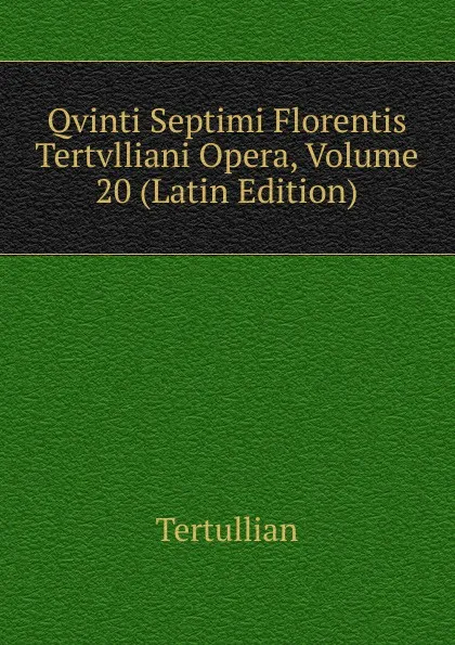 Обложка книги Qvinti Septimi Florentis Tertvlliani Opera, Volume 20 (Latin Edition), Tertullian