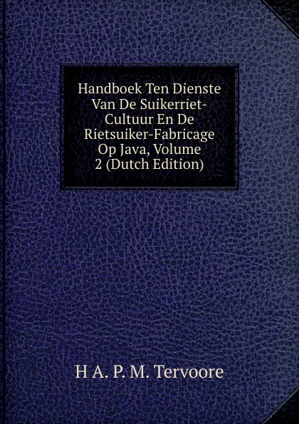 Обложка книги Handboek Ten Dienste Van De Suikerriet-Cultuur En De Rietsuiker-Fabricage Op Java, Volume 2 (Dutch Edition), H A. P. M. Tervoore