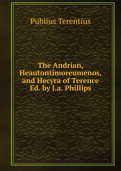 Обложка книги The Andrian, Heautontimoreumenos, and Hecyra of Terence Ed. by J.a. Phillips, Publius Terentius