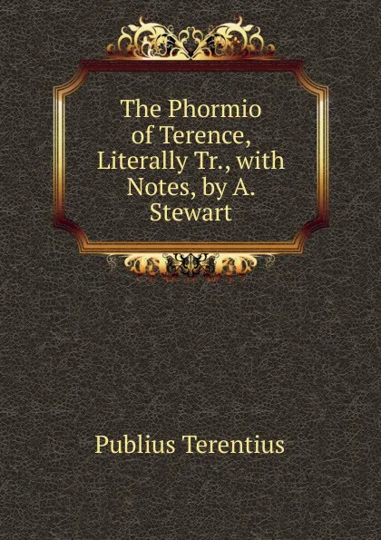 Обложка книги The Phormio of Terence, Literally Tr., with Notes, by A. Stewart, Publius Terentius