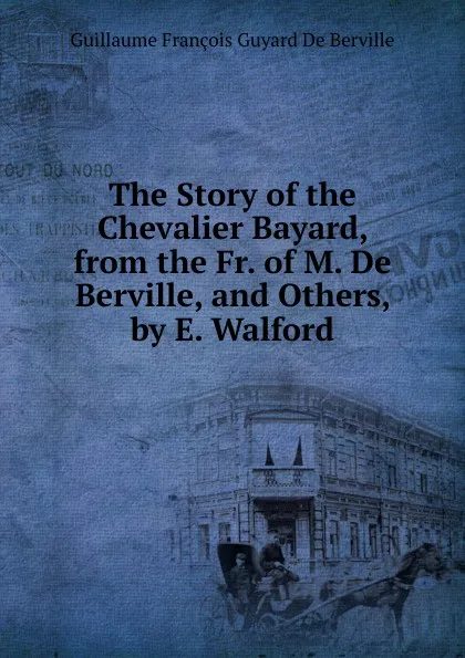 Обложка книги The Story of the Chevalier Bayard, from the Fr. of M. De Berville, and Others, by E. Walford, Guillaume François Guyard de Berville