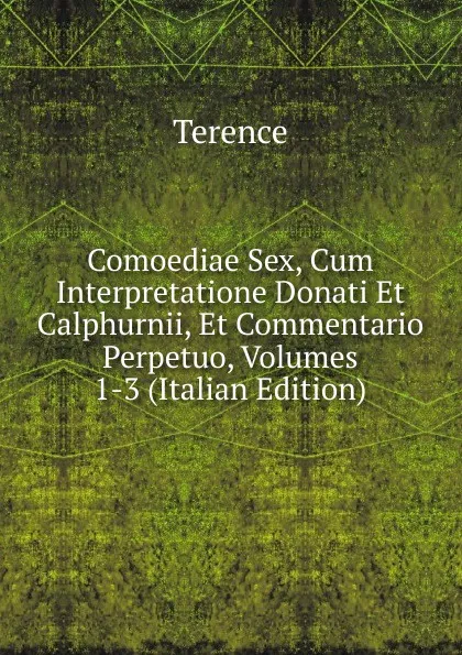 Обложка книги Comoediae Sex, Cum Interpretatione Donati Et Calphurnii, Et Commentario Perpetuo, Volumes 1-3 (Italian Edition), Terence