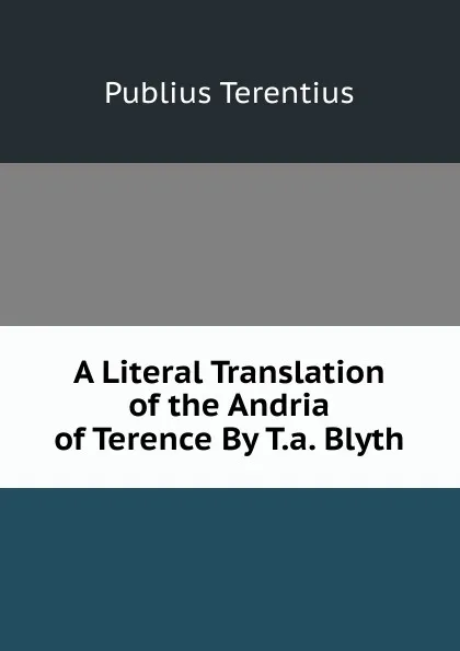 Обложка книги A Literal Translation of the Andria of Terence By T.a. Blyth., Publius Terentius