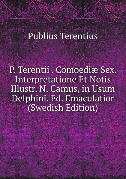 Обложка книги P. Terentii . Comoediae Sex. Interpretatione Et Notis Illustr. N. Camus, in Usum Delphini. Ed. Emaculatior (Swedish Edition), Publius Terentius