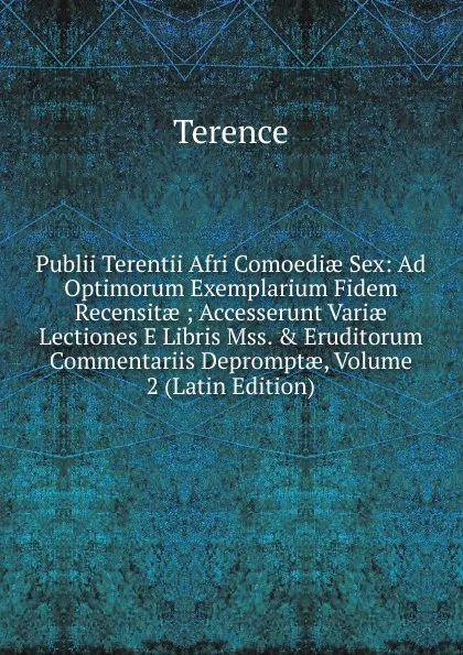 Обложка книги Publii Terentii Afri Comoediae Sex: Ad Optimorum Exemplarium Fidem Recensitae ; Accesserunt Variae Lectiones E Libris Mss. . Eruditorum Commentariis Depromptae, Volume 2 (Latin Edition), Terence