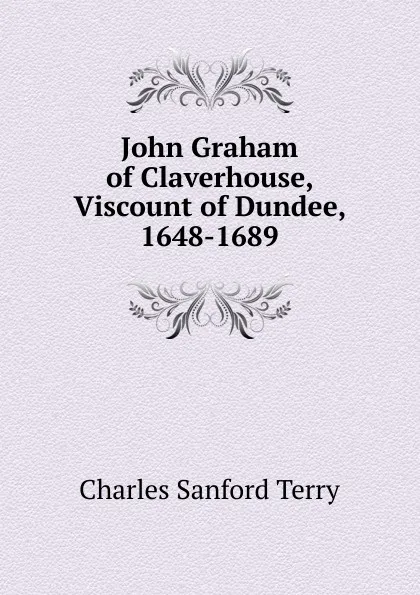 Обложка книги John Graham of Claverhouse, Viscount of Dundee, 1648-1689, Charles Sanford Terry