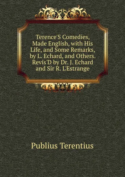 Обложка книги Terence.S Comedies, Made English, with His Life, and Some Remarks, by L. Echard, and Others. Revis.D by Dr. J. Echard and Sir R. L.Estrange, Publius Terentius