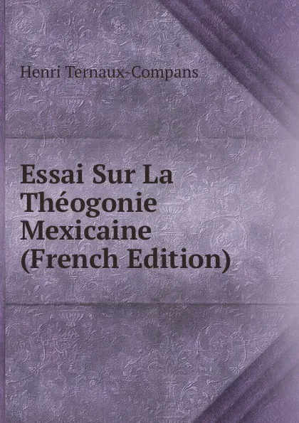 Обложка книги Essai Sur La Theogonie Mexicaine (French Edition), Henri Ternaux-Compans