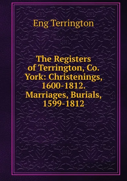 Обложка книги The Registers of Terrington, Co. York: Christenings, 1600-1812. Marriages, Burials, 1599-1812, Eng Terrington