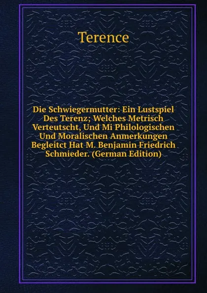 Обложка книги Die Schwiegermutter: Ein Lustspiel Des Terenz; Welches Metrisch Verteutscht, Und Mi Philologischen Und Moralischen Anmerkungen Begleitct Hat M. Benjamin Friedrich Schmieder. (German Edition), Terence