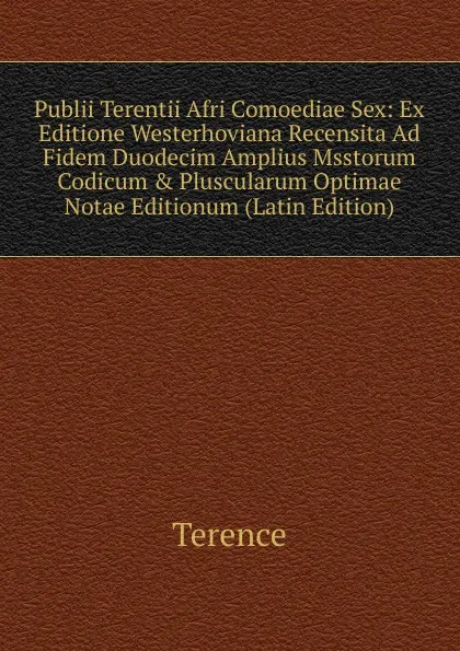 Обложка книги Publii Terentii Afri Comoediae Sex: Ex Editione Westerhoviana Recensita Ad Fidem Duodecim Amplius Msstorum Codicum . Pluscularum Optimae Notae Editionum (Latin Edition), Terence