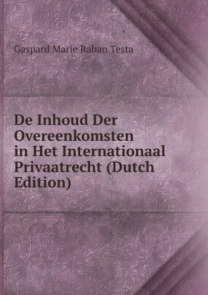 Обложка книги De Inhoud Der Overeenkomsten in Het Internationaal Privaatrecht (Dutch Edition), Gaspard Marie Raban Testa