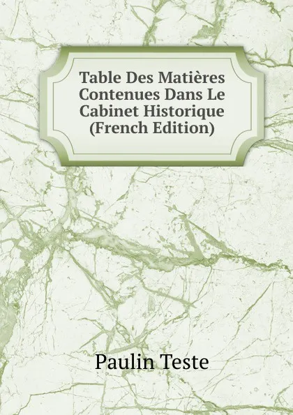 Обложка книги Table Des Matieres Contenues Dans Le Cabinet Historique (French Edition), Paulin Teste