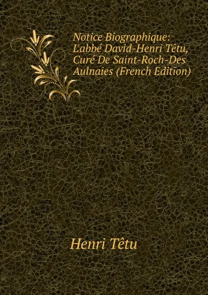 Обложка книги Notice Biographique: L.abbe David-Henri Tetu, Cure De Saint-Roch-Des Aulnaies (French Edition), Henri Têtu