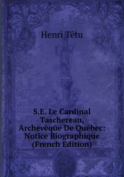 Обложка книги S.E. Le Cardinal Taschereau, Archeveque De Quebec: Notice Biographique (French Edition), Henri Têtu