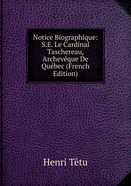 Обложка книги Notice Biographique: S.E. Le Cardinal Taschereau, Archeveque De Quebec (French Edition), Henri Têtu