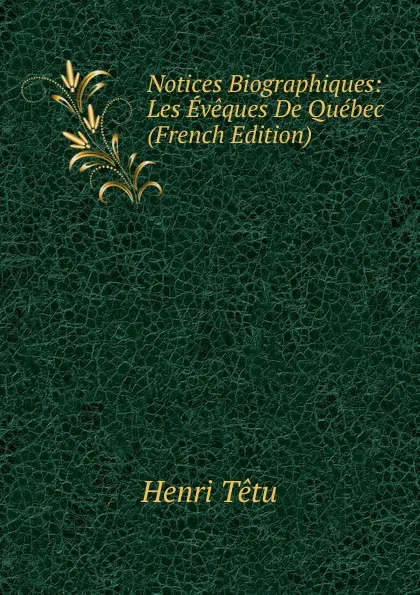 Обложка книги Notices Biographiques: Les Eveques De Quebec (French Edition), Henri Têtu