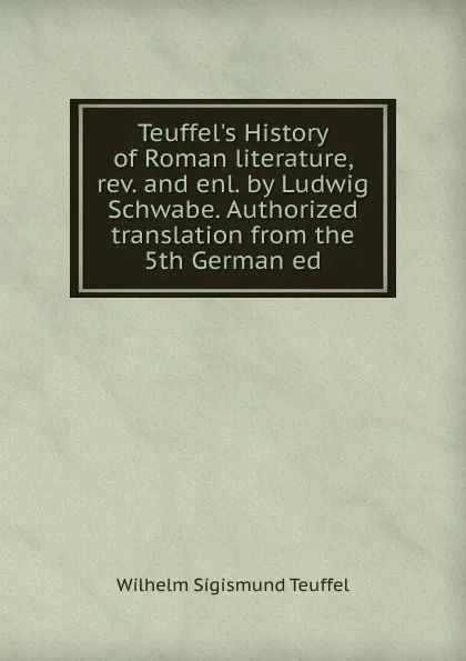 Обложка книги Teuffel.s History of Roman literature, rev. and enl. by Ludwig Schwabe. Authorized translation from the 5th German ed., Wilhelm Sigismund Teuffel