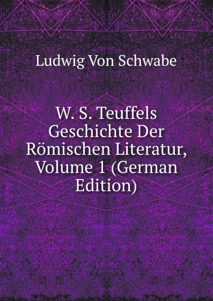 Обложка книги W. S. Teuffels Geschichte Der Romischen Literatur, Volume 1 (German Edition), Ludwig von Schwabe