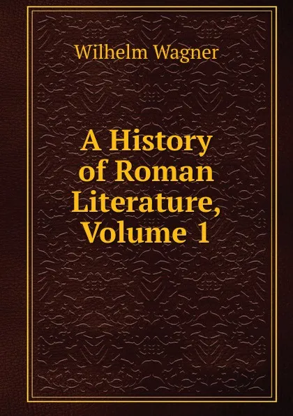 Обложка книги A History of Roman Literature, Volume 1, Wilhelm Wagner