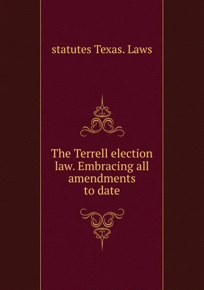 Обложка книги The Terrell election law. Embracing all amendments to date, statutes Texas. Laws