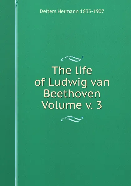 Обложка книги The life of Ludwig van Beethoven Volume v. 3, Deiters Hermann 1833-1907