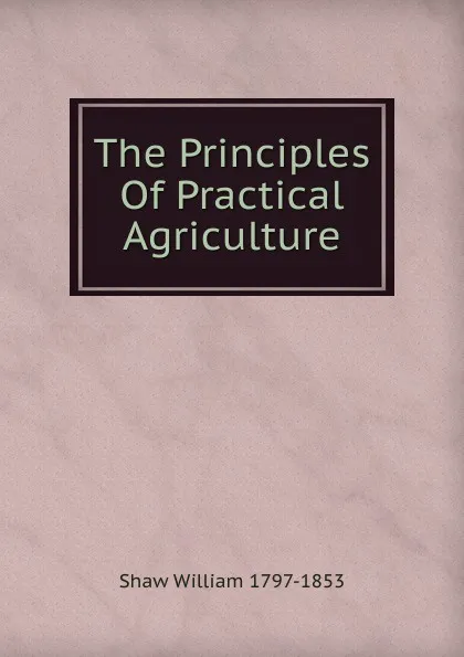 Обложка книги The Principles Of Practical Agriculture, Shaw William 1797-1853